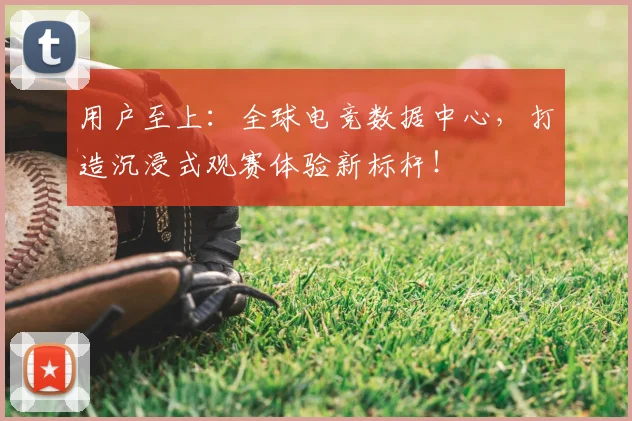 用户至上：全球电竞数据中心，打造沉浸式观赛体验新标杆！