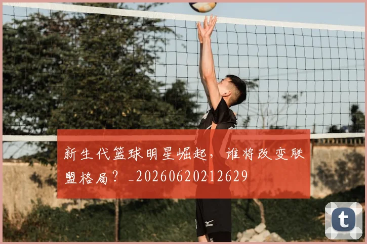新生代篮球明星崛起，谁将改变联盟格局？_20260620212629
