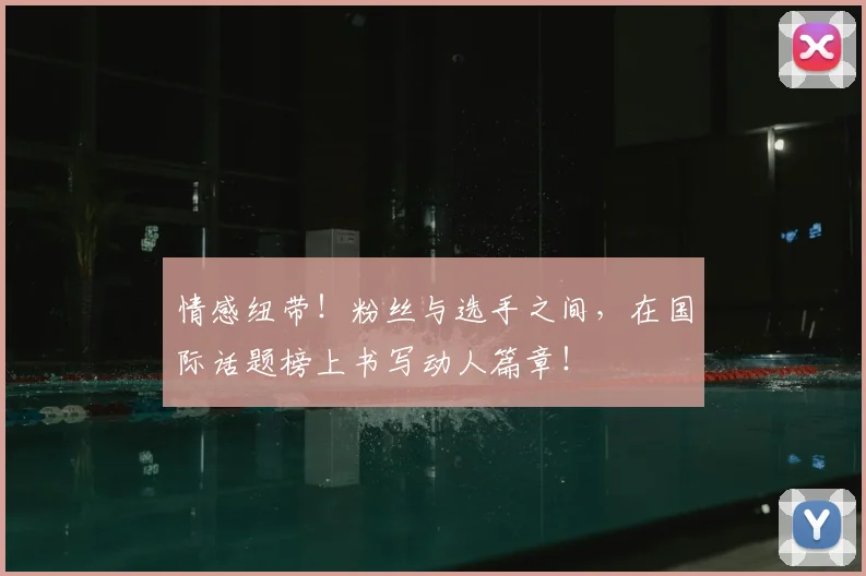 情感纽带！粉丝与选手之间，在国际话题榜上书写动人篇章！