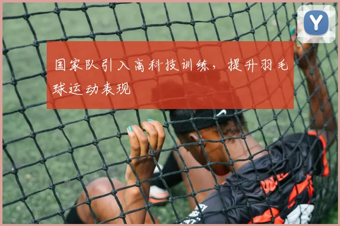 国家队引入高科技训练，提升羽毛球运动表现
