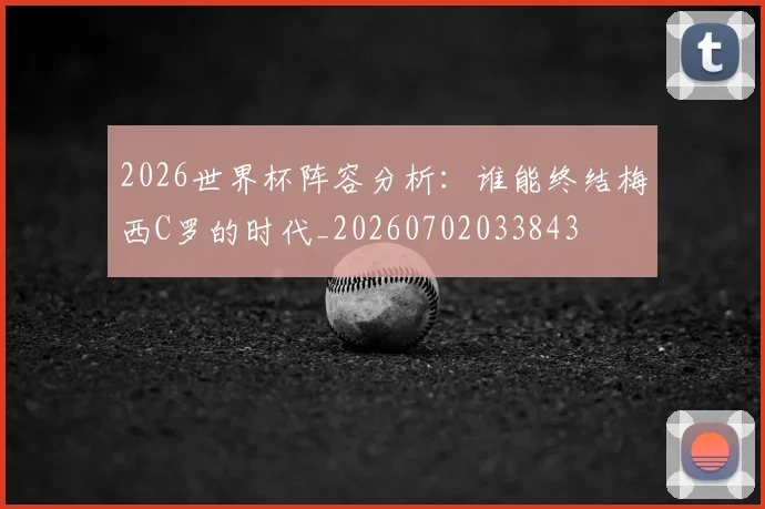 2026世界杯阵容分析：谁能终结梅西C罗的时代_20260702033843