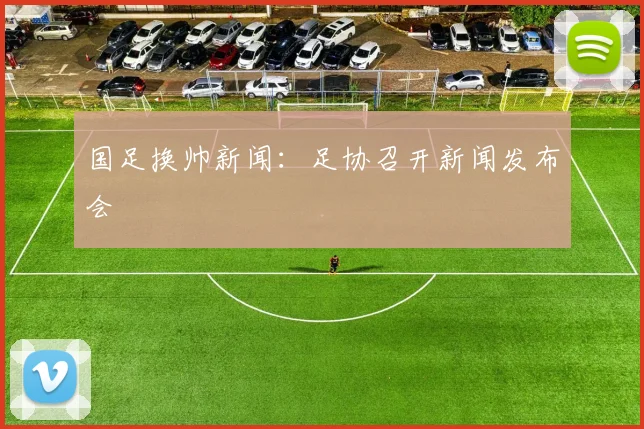 国足换帅新闻：足协召开新闻发布会