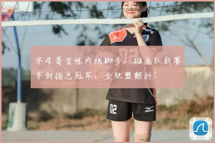 字母哥苦练内线脚步，雄鹿队新赛季剑指总冠军，全联盟颤抖！