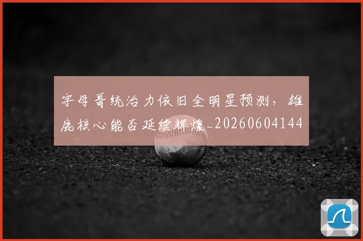 字母哥统治力依旧全明星预测，雄鹿核心能否延续辉煌_20260604144658