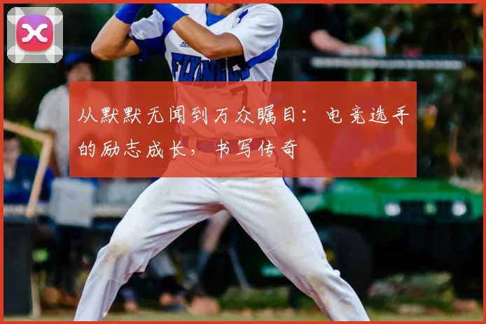从默默无闻到万众瞩目：电竞选手的励志成长，书写传奇