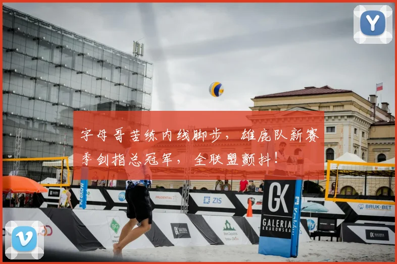 字母哥苦练内线脚步，雄鹿队新赛季剑指总冠军，全联盟颤抖！