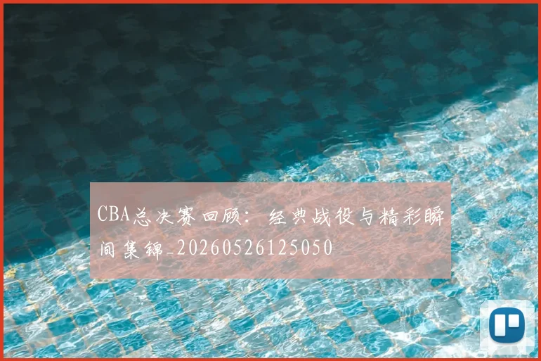 CBA总决赛回顾：经典战役与精彩瞬间集锦_20260526125050