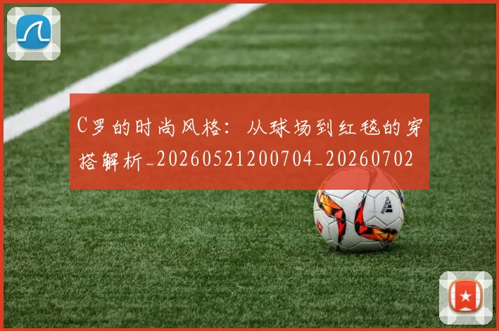 C罗的时尚风格：从球场到红毯的穿搭解析_20260521200704_20260702042314