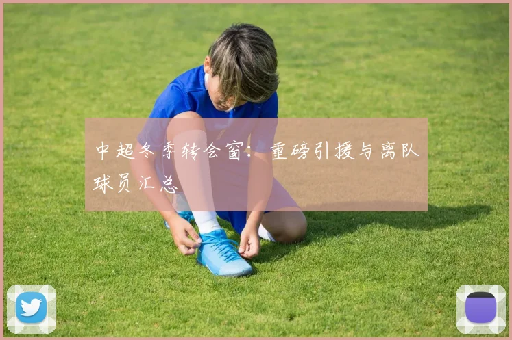 中超冬季转会窗:重磅引援与离队球员汇总