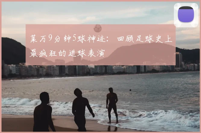 莱万9分钟5球神迹：回顾足球史上最疯狂的进球表演
