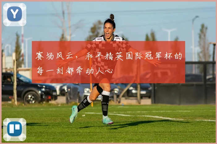 赛场风云，和平精英国际冠军杯的每一刻都牵动人心