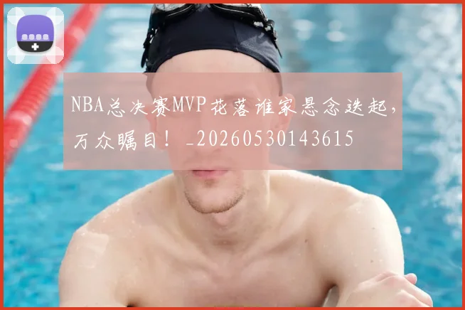 NBA总决赛MVP花落谁家悬念迭起，万众瞩目！_20260530143615