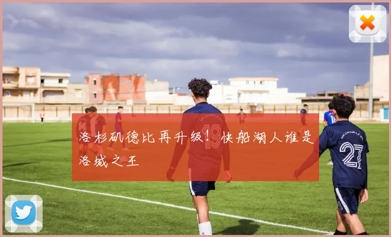 洛杉矶德比再升级！快船湖人谁是洛城之王