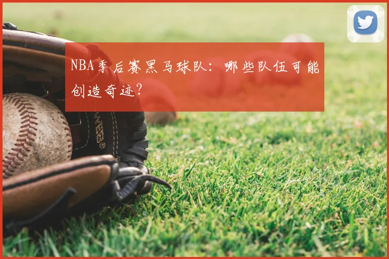 NBA季后赛黑马球队：哪些队伍可能创造奇迹？