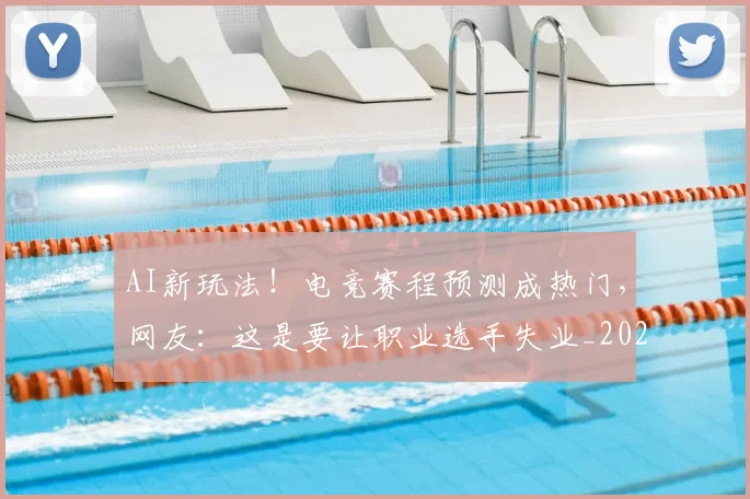 AI新玩法！电竞赛程预测成热门，网友：这是要让职业选手失业_20260529145545