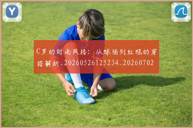 C罗的时尚风格：从球场到红毯的穿搭解析_20260526125234_20260702042316