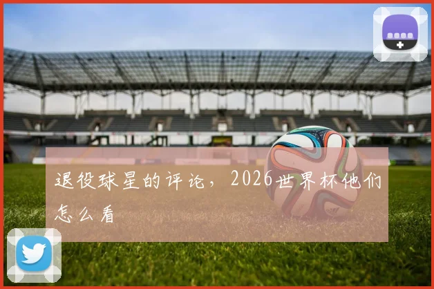 退役球星的评论，2026世界杯他们怎么看