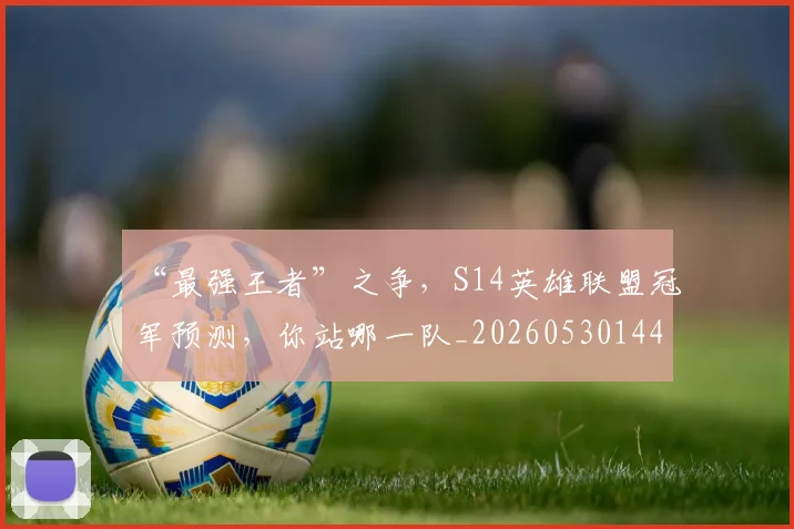 “最强王者”之争，S14英雄联盟冠军预测，你站哪一队_20260530144008_20260702172756