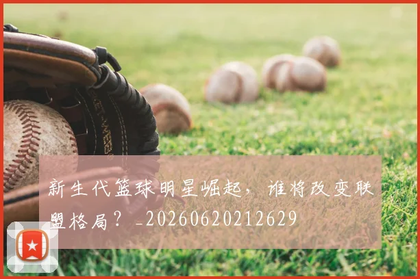 新生代篮球明星崛起，谁将改变联盟格局？_20260620212629
