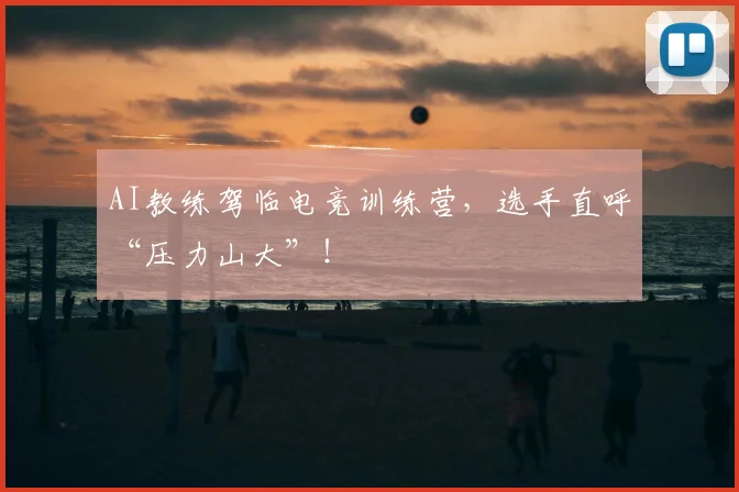AI教练驾临电竞训练营，选手直呼“压力山大”！
