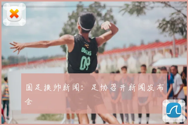 国足换帅新闻：足协召开新闻发布会