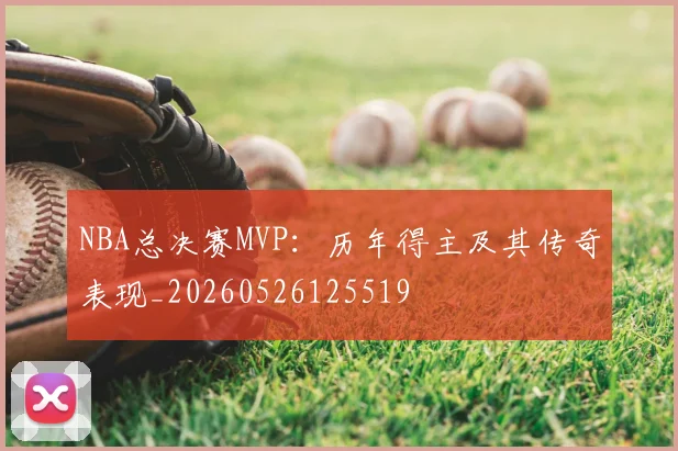 NBA总决赛MVP：历年得主及其传奇表现_20260526125519