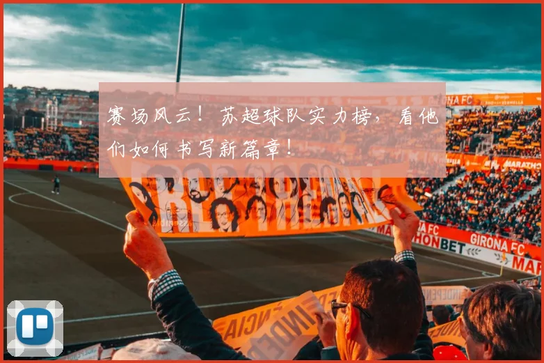 赛场风云！苏超球队实力榜，看他们如何书写新篇章！
