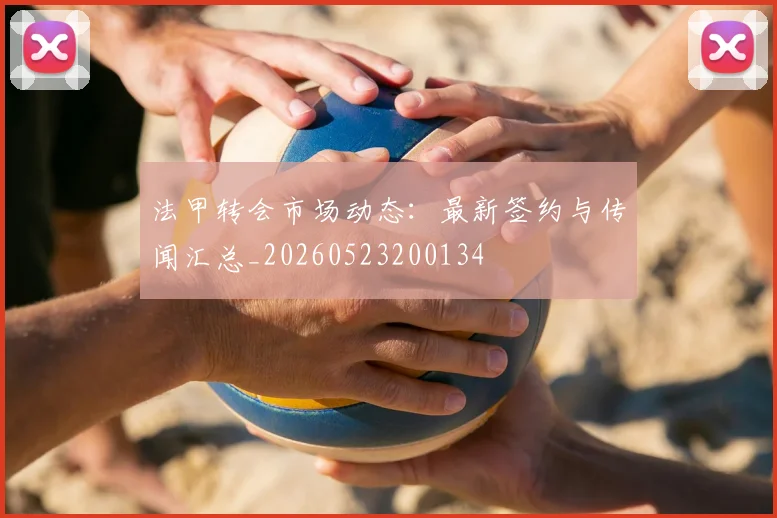 法甲转会市场动态：最新签约与传闻汇总_20260523200134