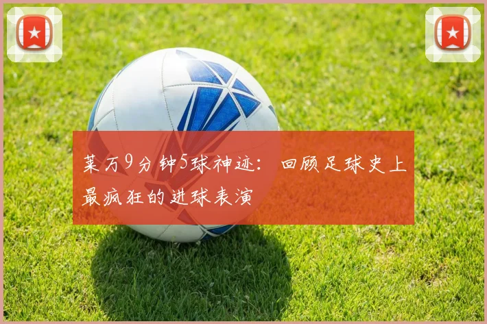 莱万9分钟5球神迹：回顾足球史上最疯狂的进球表演